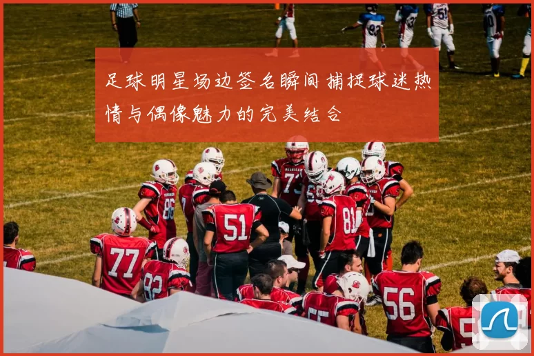 足球明星场边签名瞬间捕捉球迷热情与偶像魅力的完美结合