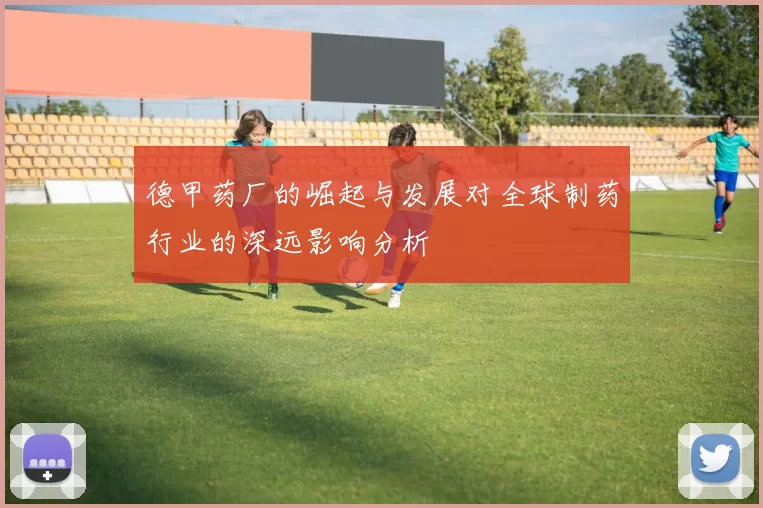 德甲药厂的崛起与发展对全球制药行业的深远影响分析