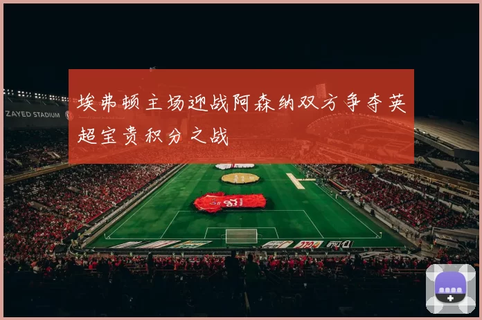 埃弗顿主场迎战阿森纳双方争夺英超宝贵积分之战