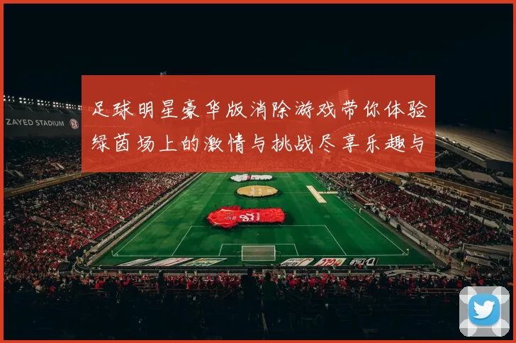 足球明星豪华版消除游戏带你体验绿茵场上的激情与挑战尽享乐趣与策略的完美结合