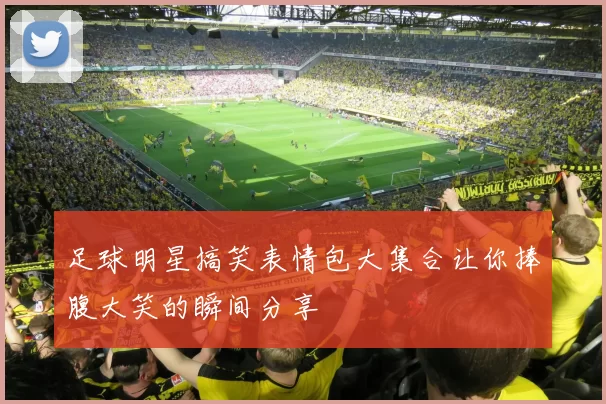 足球明星搞笑表情包大集合让你捧腹大笑的瞬间分享