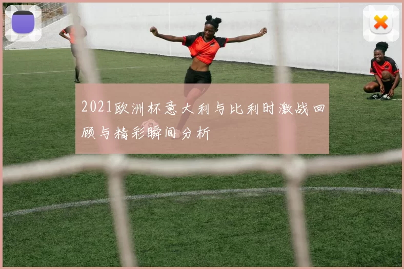 2021欧洲杯意大利与比利时激战回顾与精彩瞬间分析