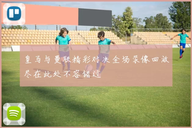 皇马与曼联精彩对决全场录像回放尽在此处不容错过